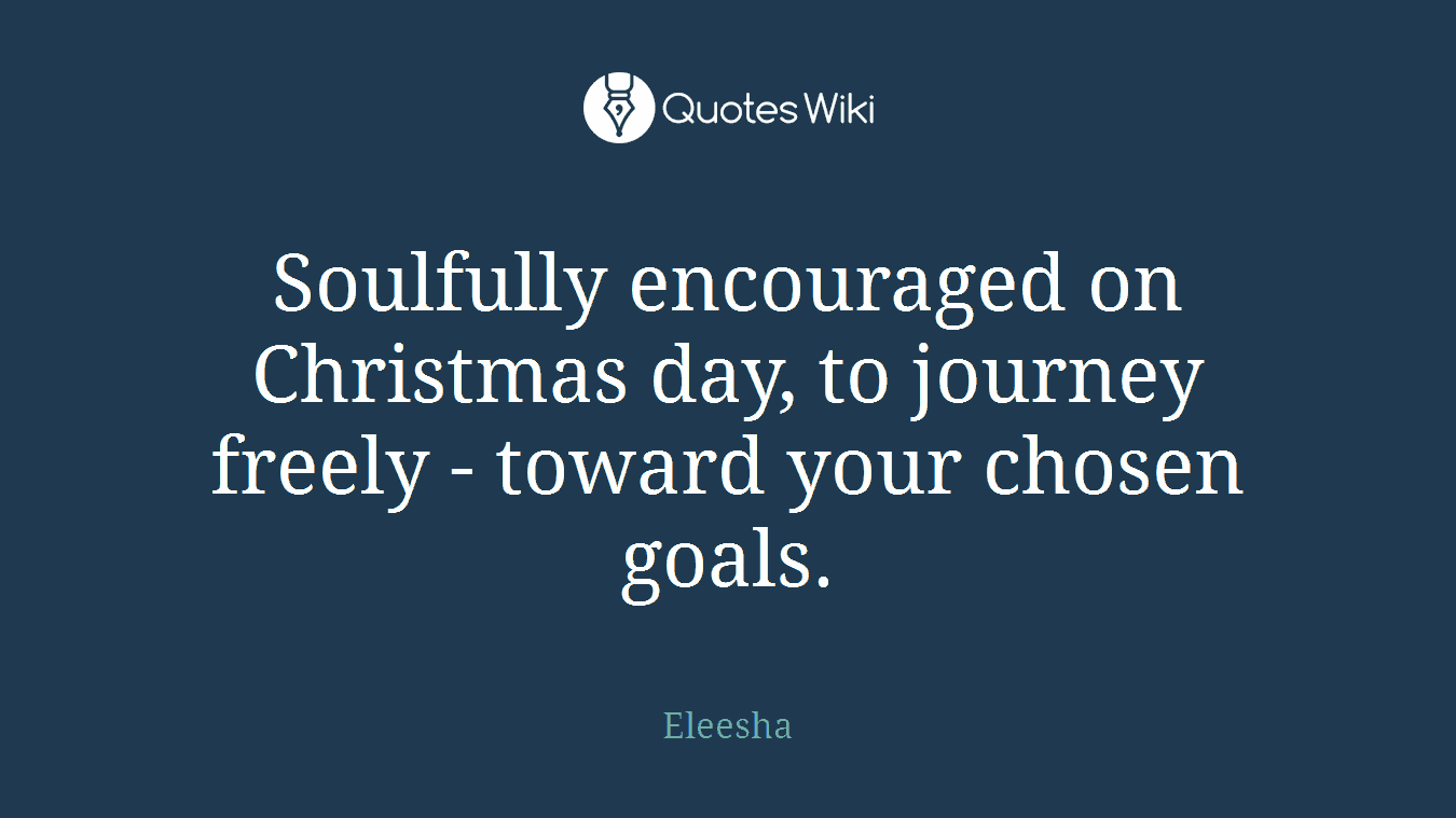 Soulfully encouraged on Christmas day, to journey freely - toward your chosen goals.