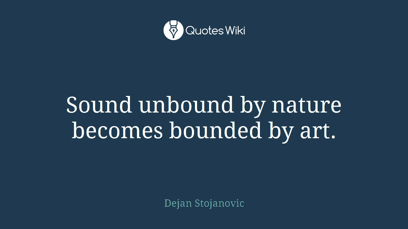 Sound unbound by nature becomes bounded by art.