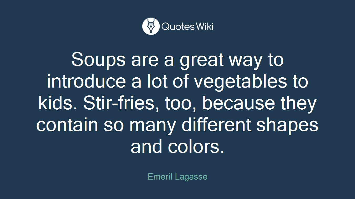 Soups are a great way to introduce a lot of vegetables to kids. Stir-fries, too, because they contain so many different shapes and colors.