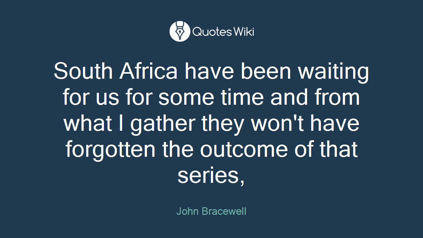 South Africa have been waiting for us for some time and from what I gather they won't have forgotten the outcome of that series,