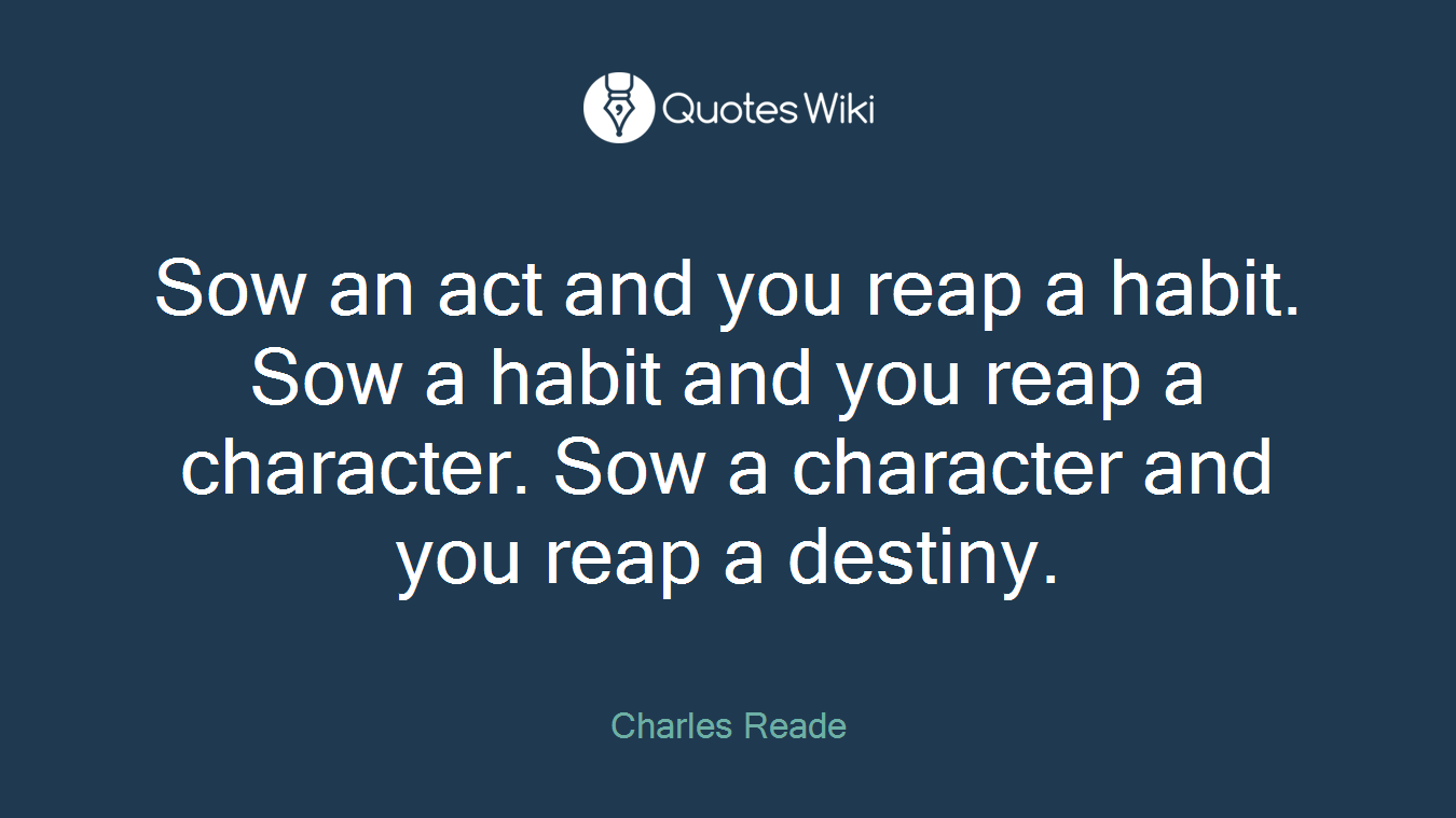 Sow an act and you reap a habit. Sow a habit and you reap a character. Sow a character and you reap a destiny.