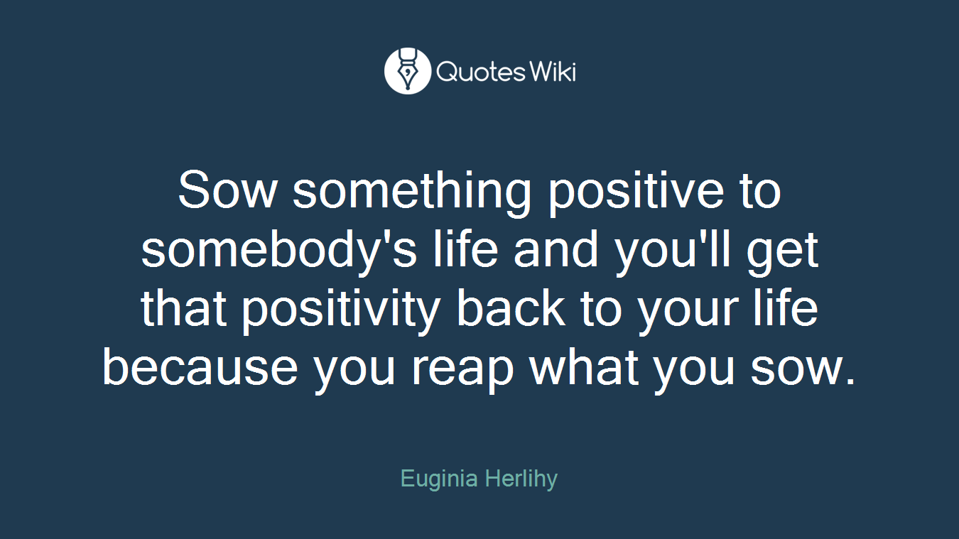 Sow something positive to somebody's life and you'll get that positivity back to your life because you reap what you sow.
