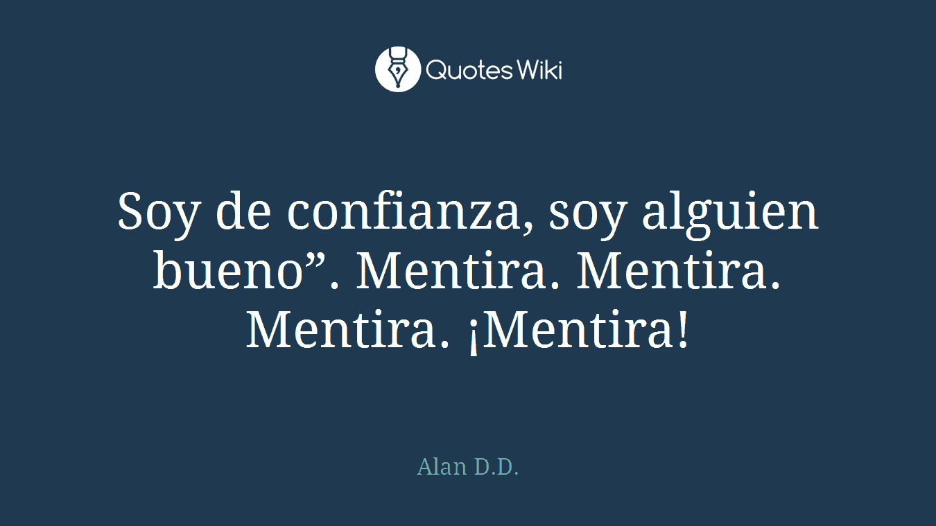 Soy de confianza, soy alguien bueno”. Mentira. Mentira. Mentira. ¡Mentira!