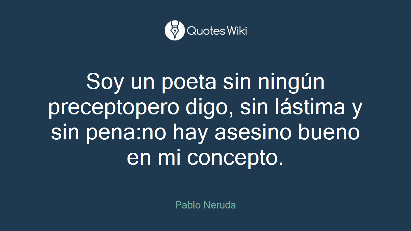 Soy un poeta sin ningún preceptopero digo, sin lástima y sin pena:no hay asesino bueno en mi concepto.