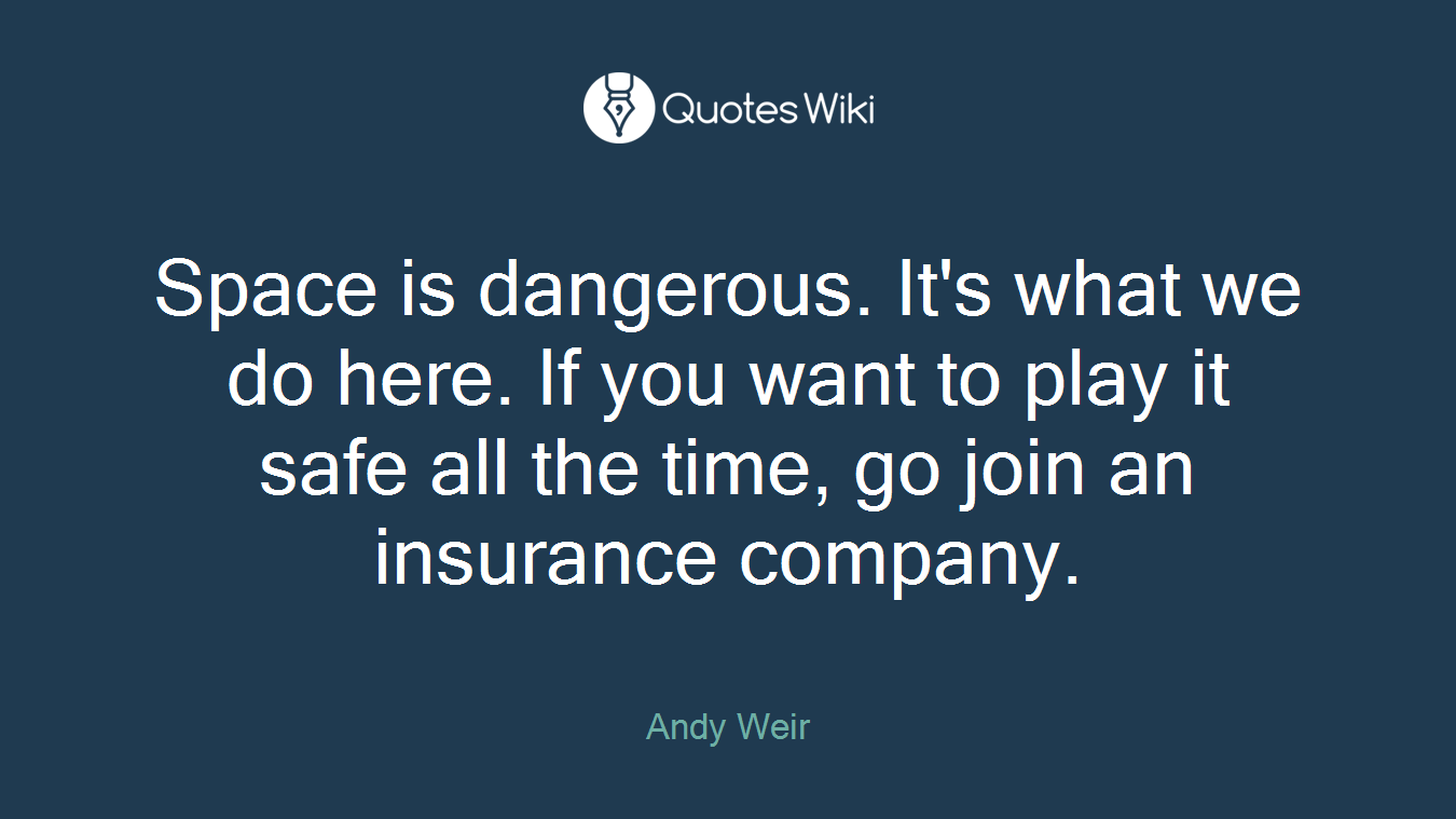 Space is dangerous. It's what we do here. If you want to play it safe all the time, go join an insurance company.