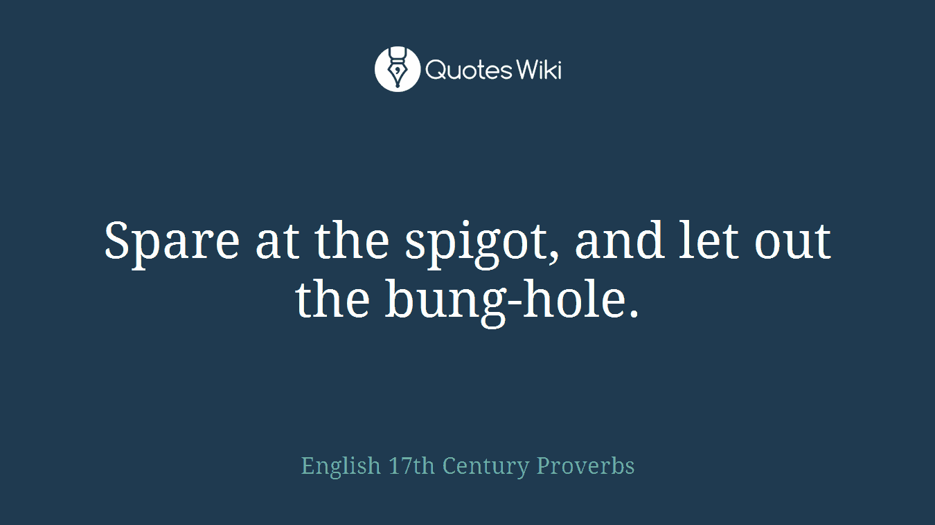 Spare at the spigot, and let out the bung-hole.