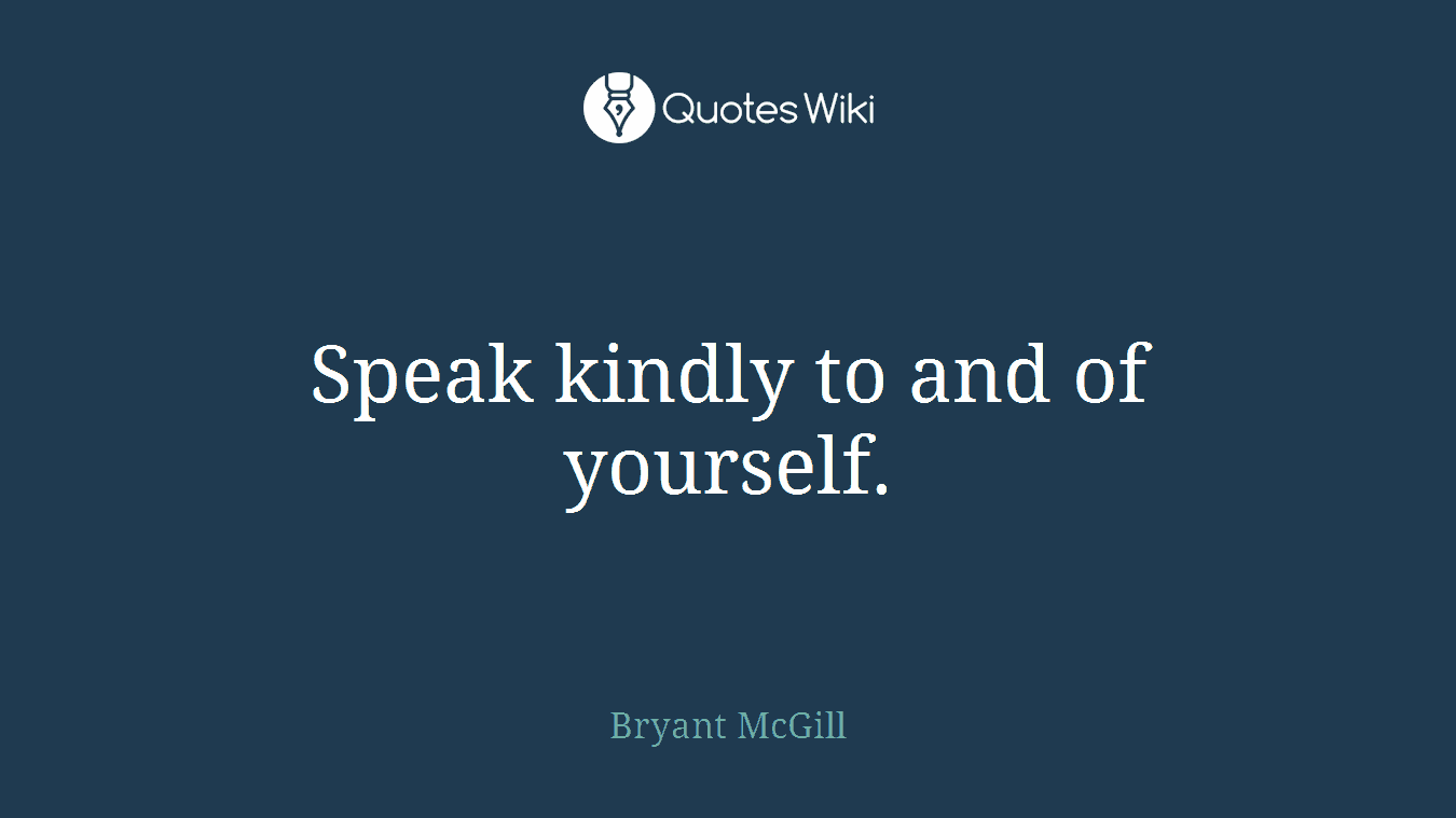 Speak kindly to and of yourself.