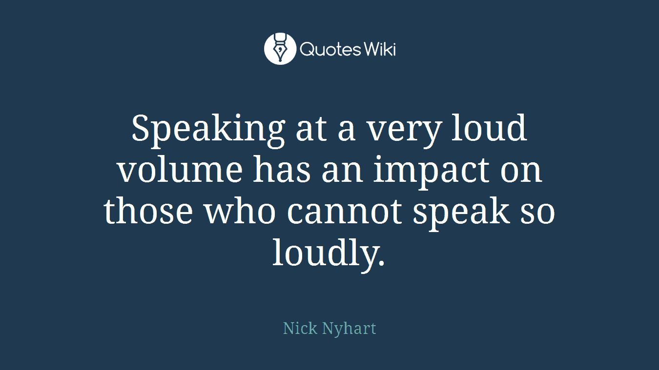 Speaking at a very loud volume has an impact on those who cannot speak so loudly.