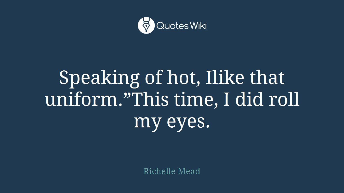Speaking of hot, Ilike that uniform.”This time, I did roll my eyes.
