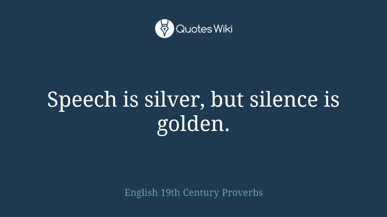 Speech is silver, but silence is golden.