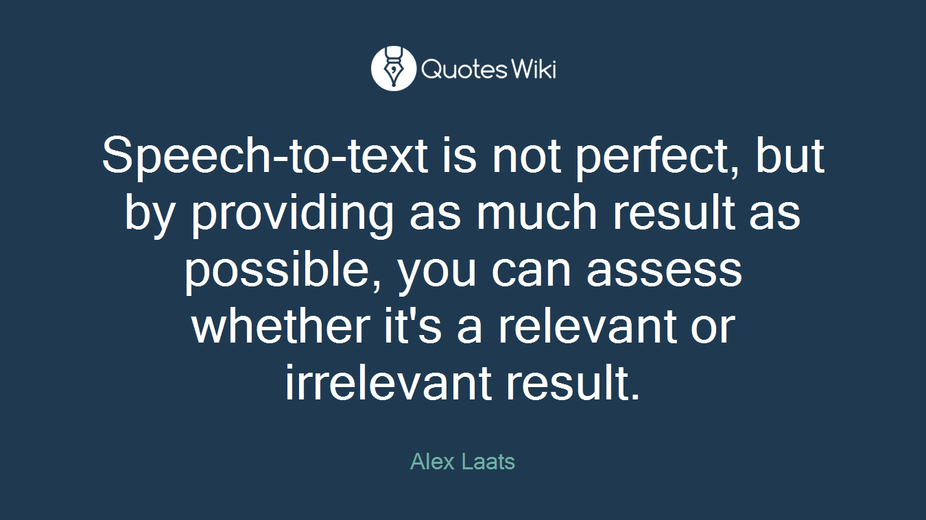 Speech-to-text is not perfect, but by providing as much result as possible, you can assess whether it's a relevant or irrelevant result.