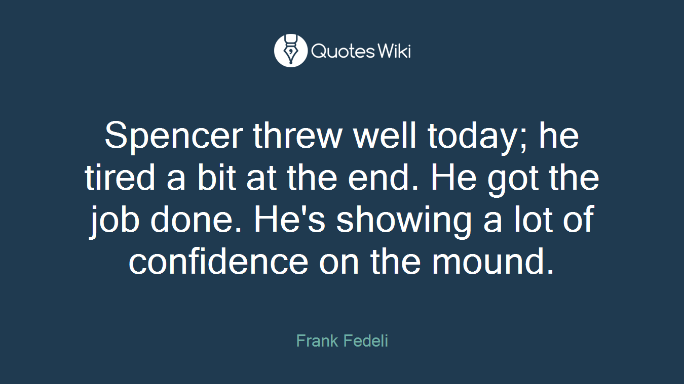 Spencer threw well today; he tired a bit at the end. He got the job done. He's showing a lot of confidence on the mound.