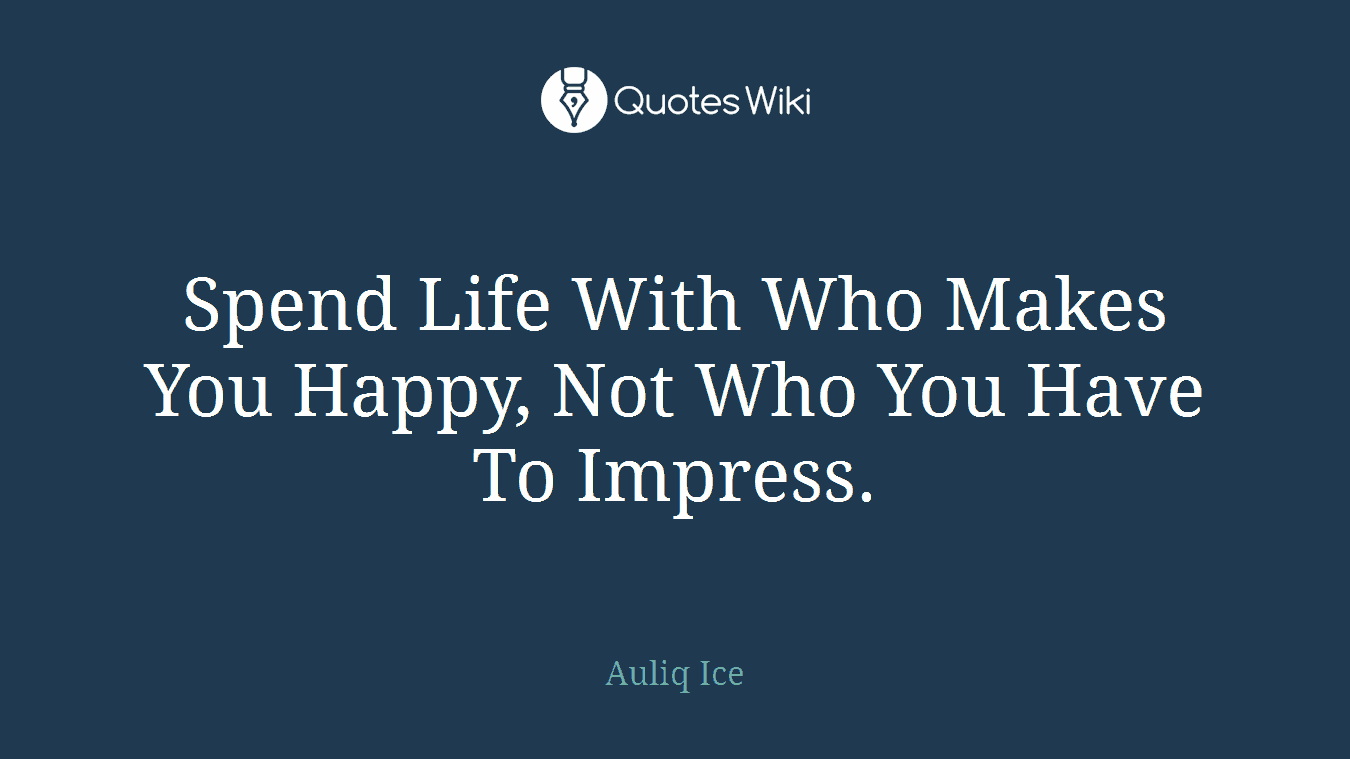 Spend Life With Who Makes You Happy, Not Who You Have To Impress.