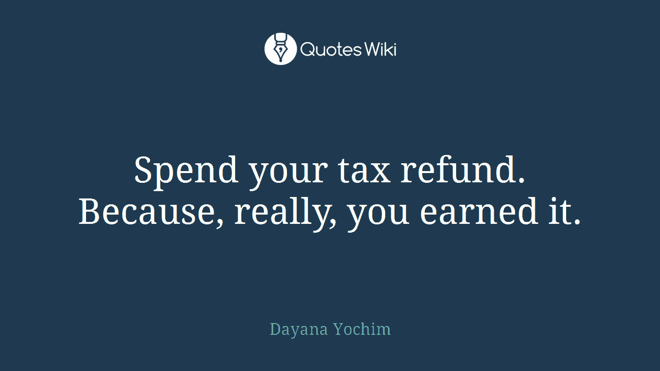 Spend your tax refund. Because, really, you earned it.