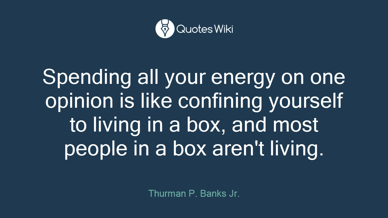 Spending all your energy on one opinion is like confining yourself to living in a box, and most people in a box aren't living.