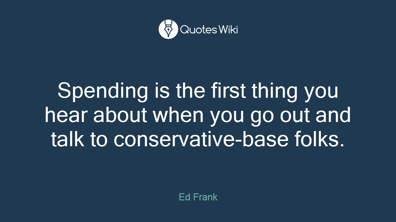 Spending is the first thing you hear about when you go out and talk to conservative-base folks.