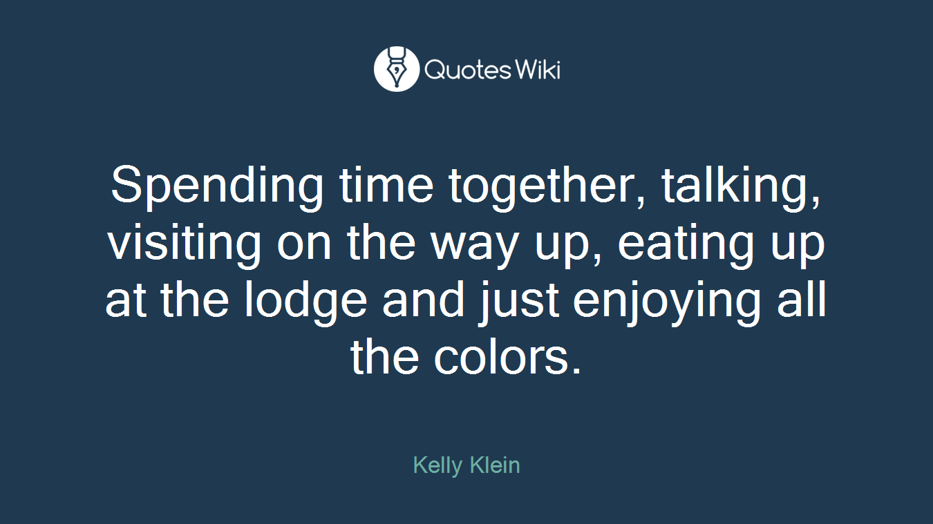 Spending time together, talking, visiting on the way up, eating up at the lodge and just enjoying all the colors.