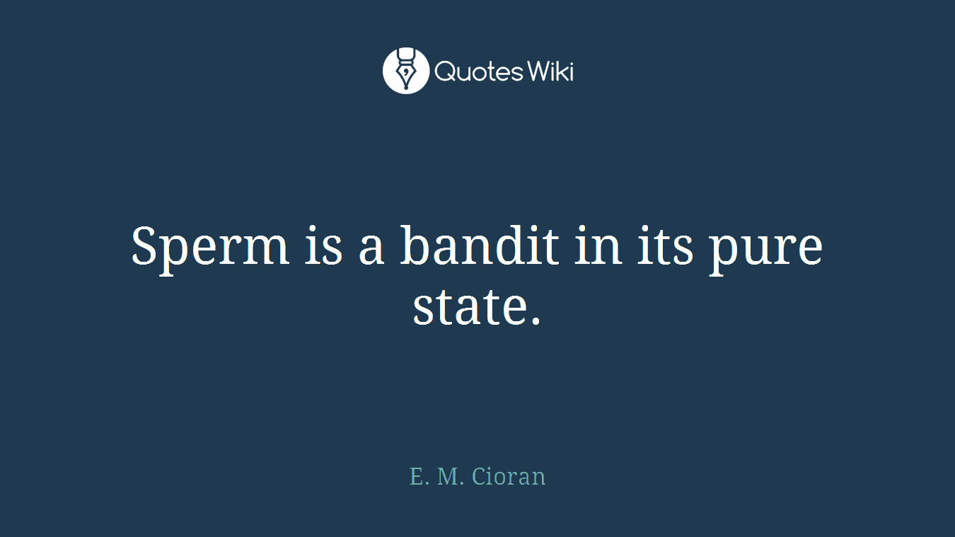 Sperm is a bandit in its pure state.