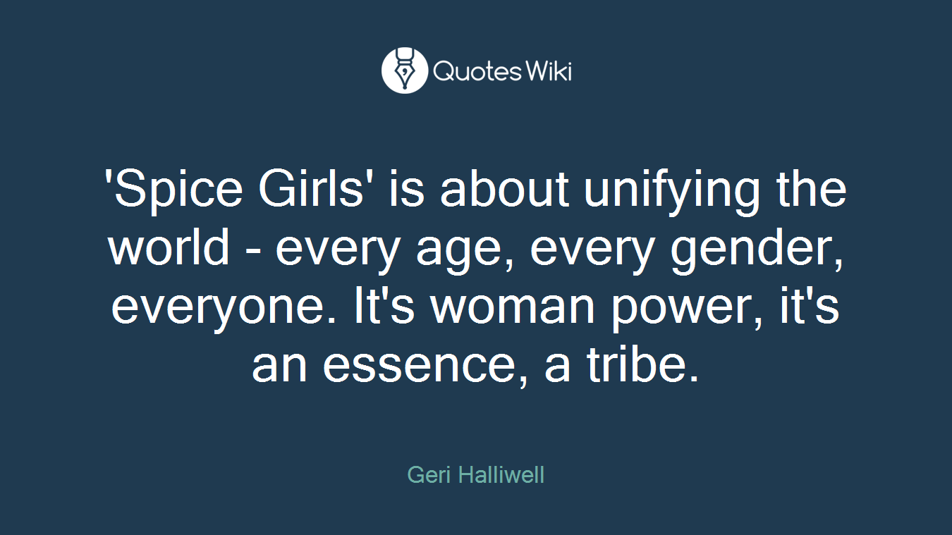 'Spice Girls' is about unifying the world - every age, every gender, everyone. It's woman power, it's an essence, a tribe.