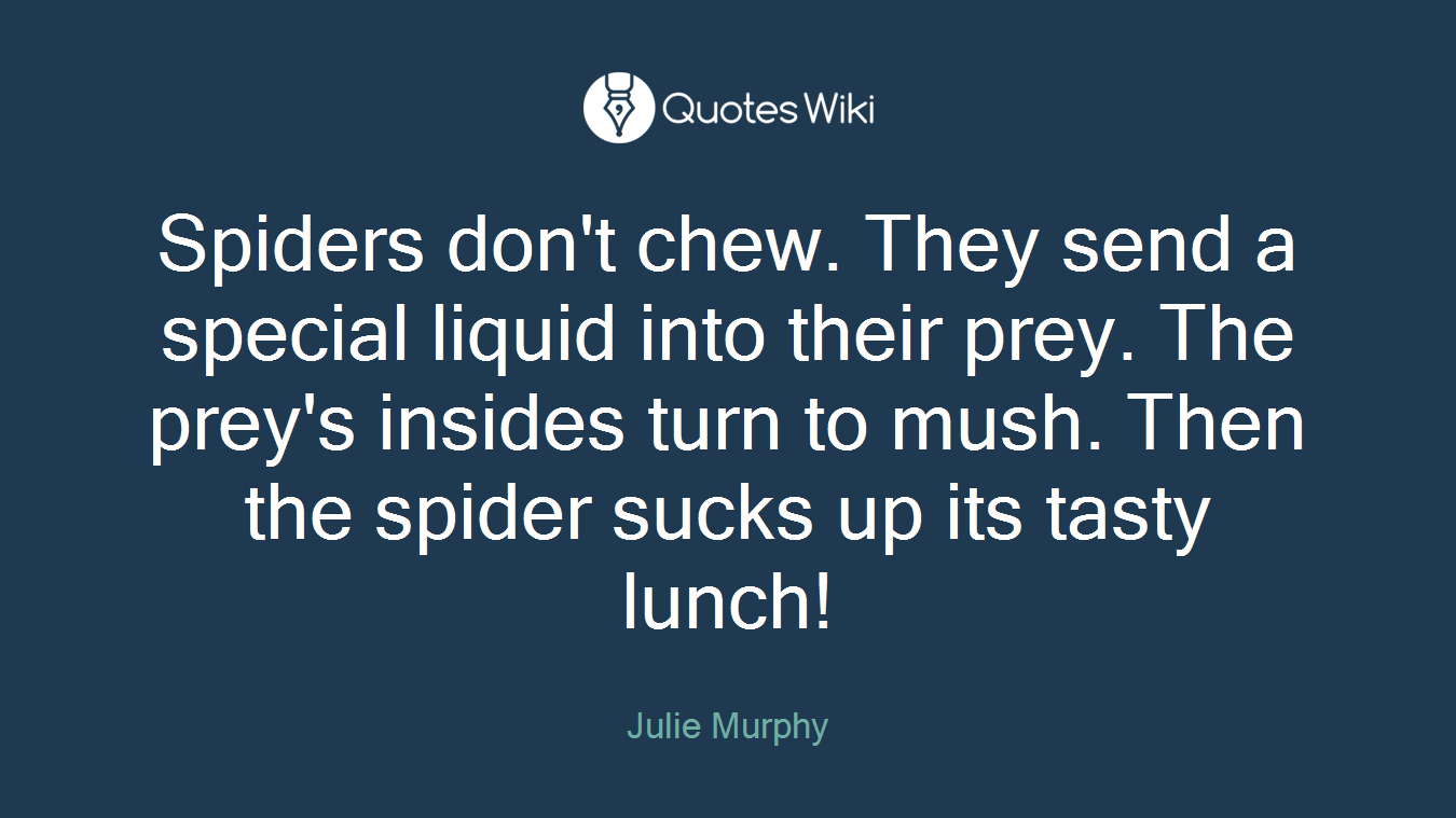 Spiders don't chew. They send a special liquid into their prey. The prey's insides turn to mush. Then the spider sucks up its tasty lunch!