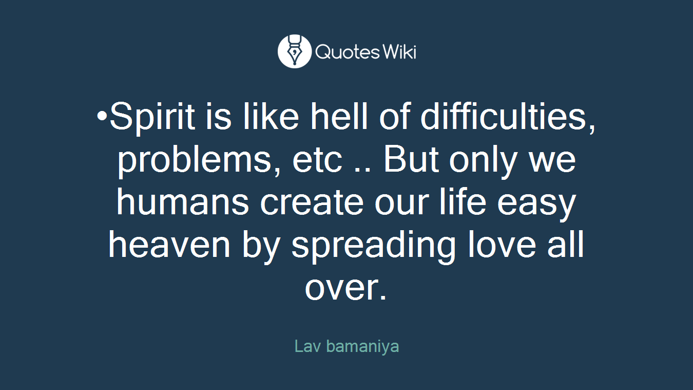 •Spirit is like hell of difficulties, problems, etc .. But only we humans create our life easy heaven by spreading love all over.