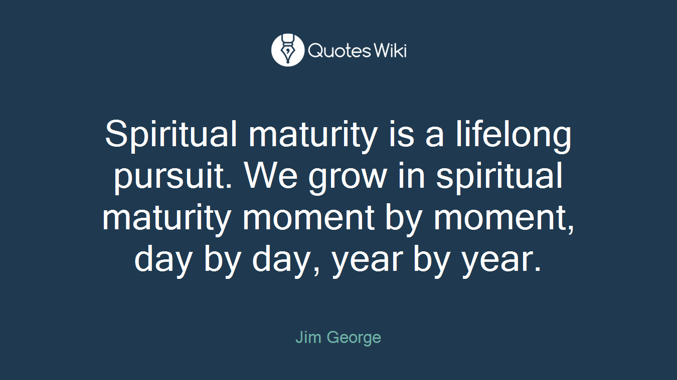 Spiritual maturity is a lifelong pursuit. We grow in spiritual maturity moment by moment, day by day, year by year.