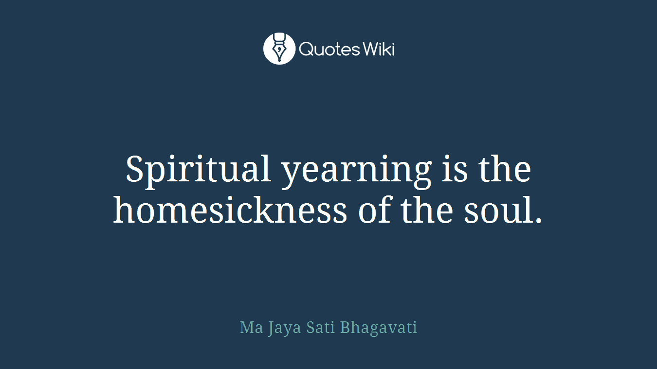 Spiritual yearning is the homesickness of the soul.