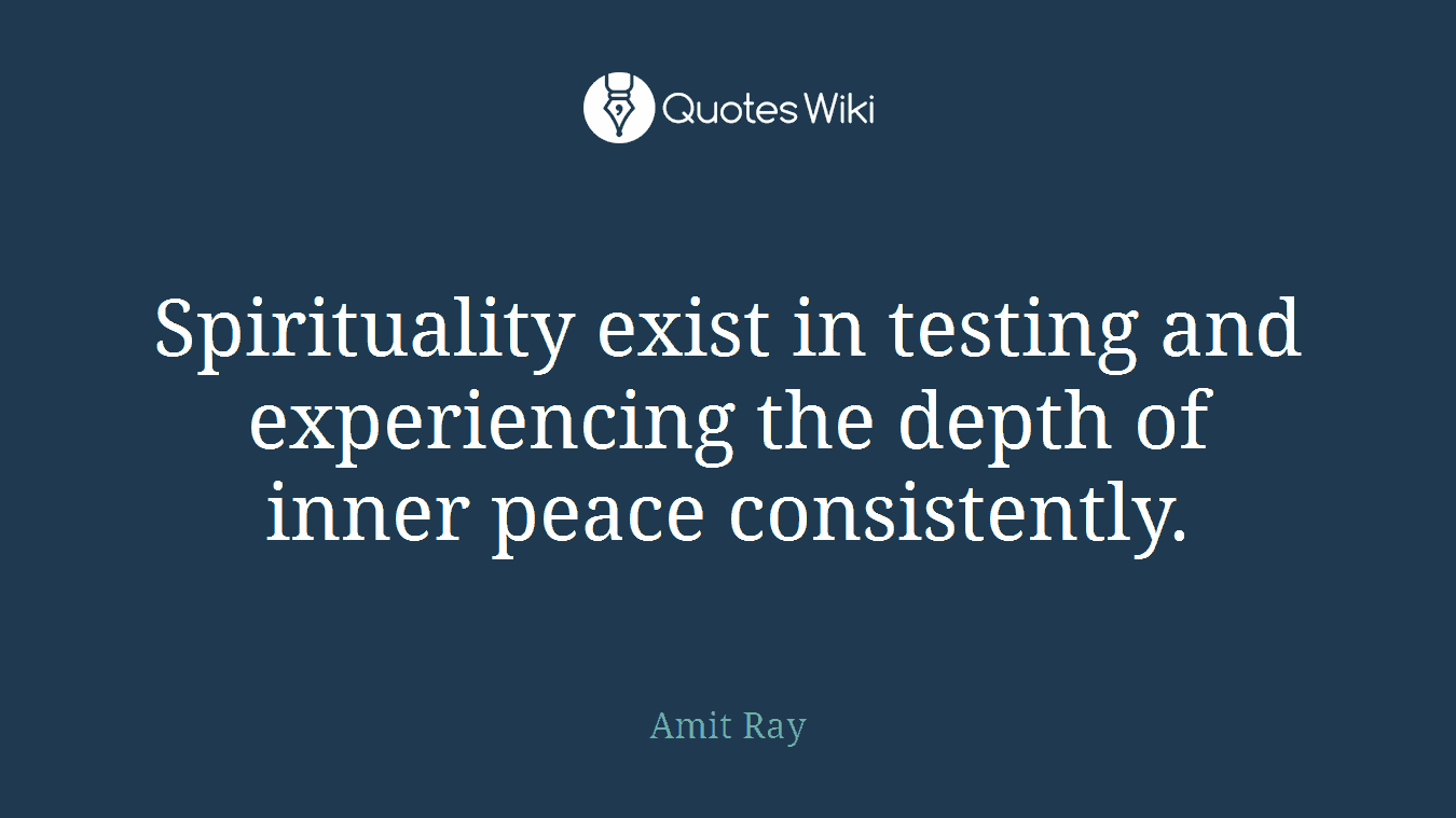 Spirituality exist in testing and experiencing the depth of inner peace consistently.