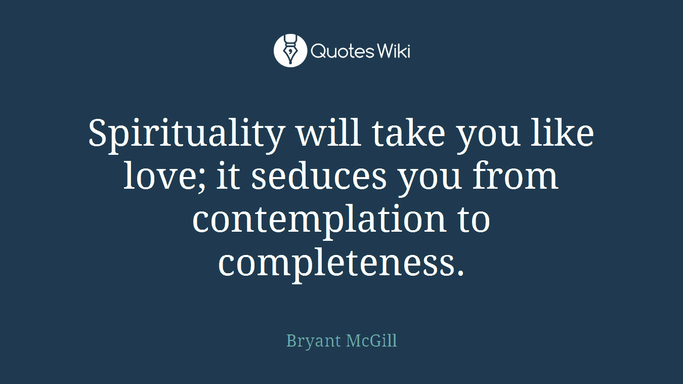 Spirituality will take you like love; it seduces you from contemplation to completeness.