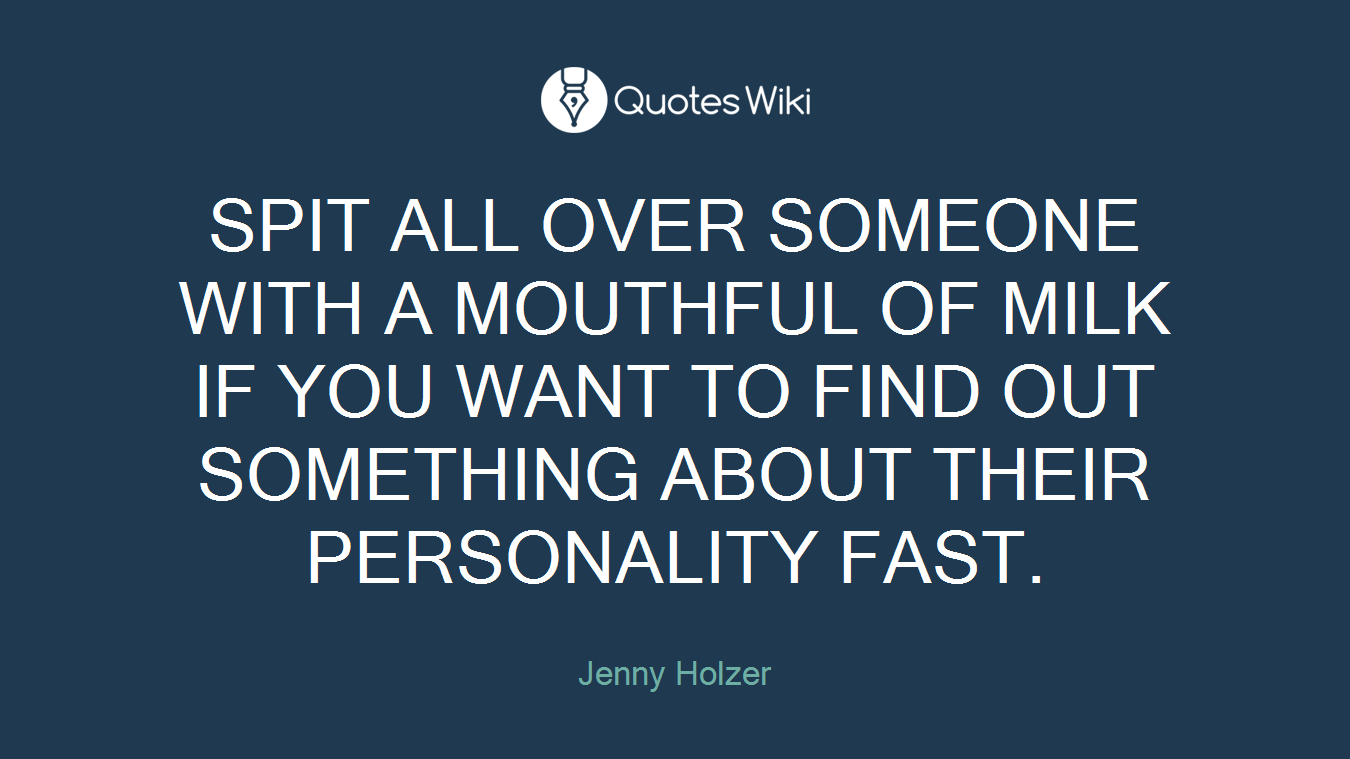 SPIT ALL OVER SOMEONE WITH A MOUTHFUL OF MILK IF YOU WANT TO FIND OUT SOMETHING ABOUT THEIR PERSONALITY FAST.