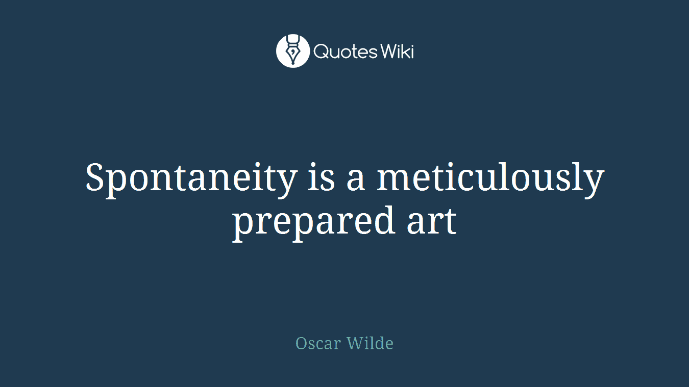 Spontaneity is a meticulously prepared art