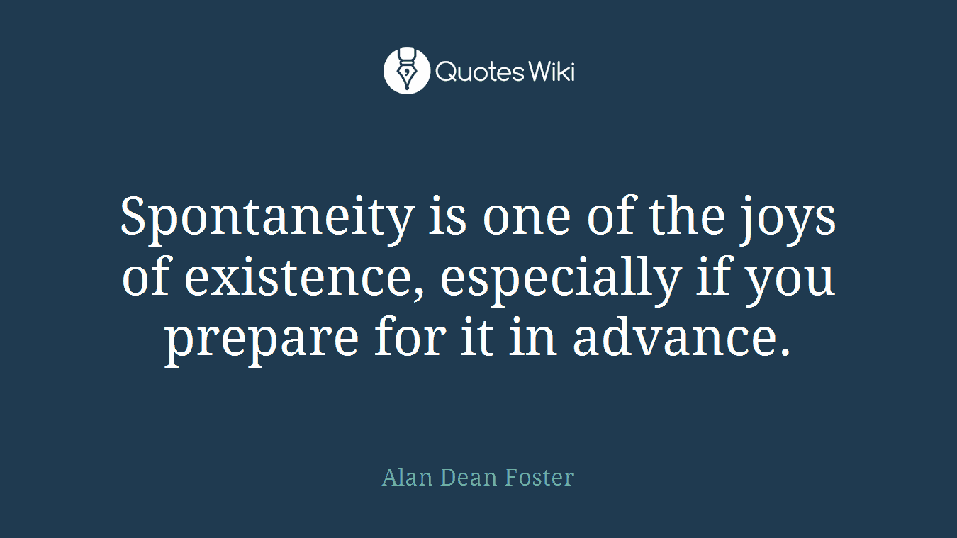 Spontaneity is one of the joys of existence, especially if you prepare for it in advance.