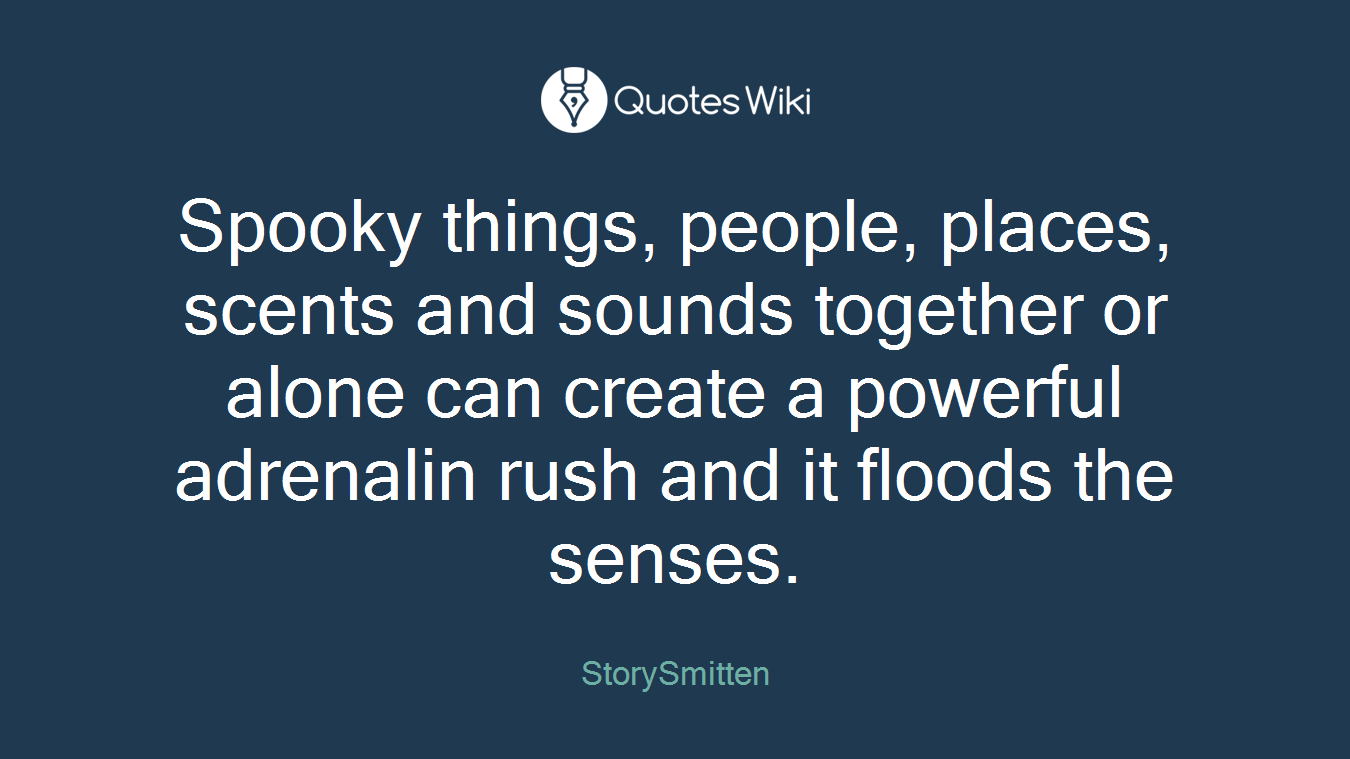 Spooky things, people, places, scents and sounds together or alone can create a powerful adrenalin rush and it floods the senses.