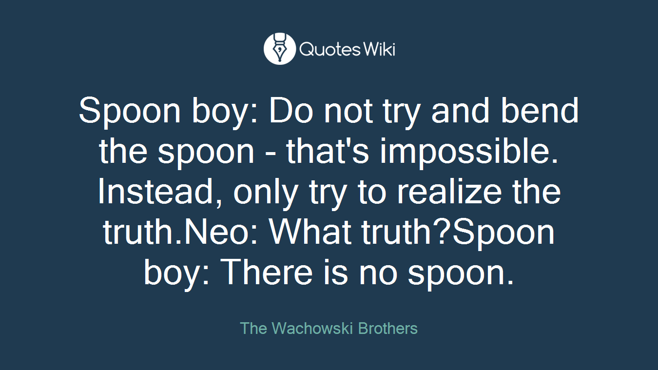 Spoon boy: Do not try and bend the spoon - that's impossible. Instead, only try to realize the truth.Neo: What truth?Spoon boy: There is no spoon.