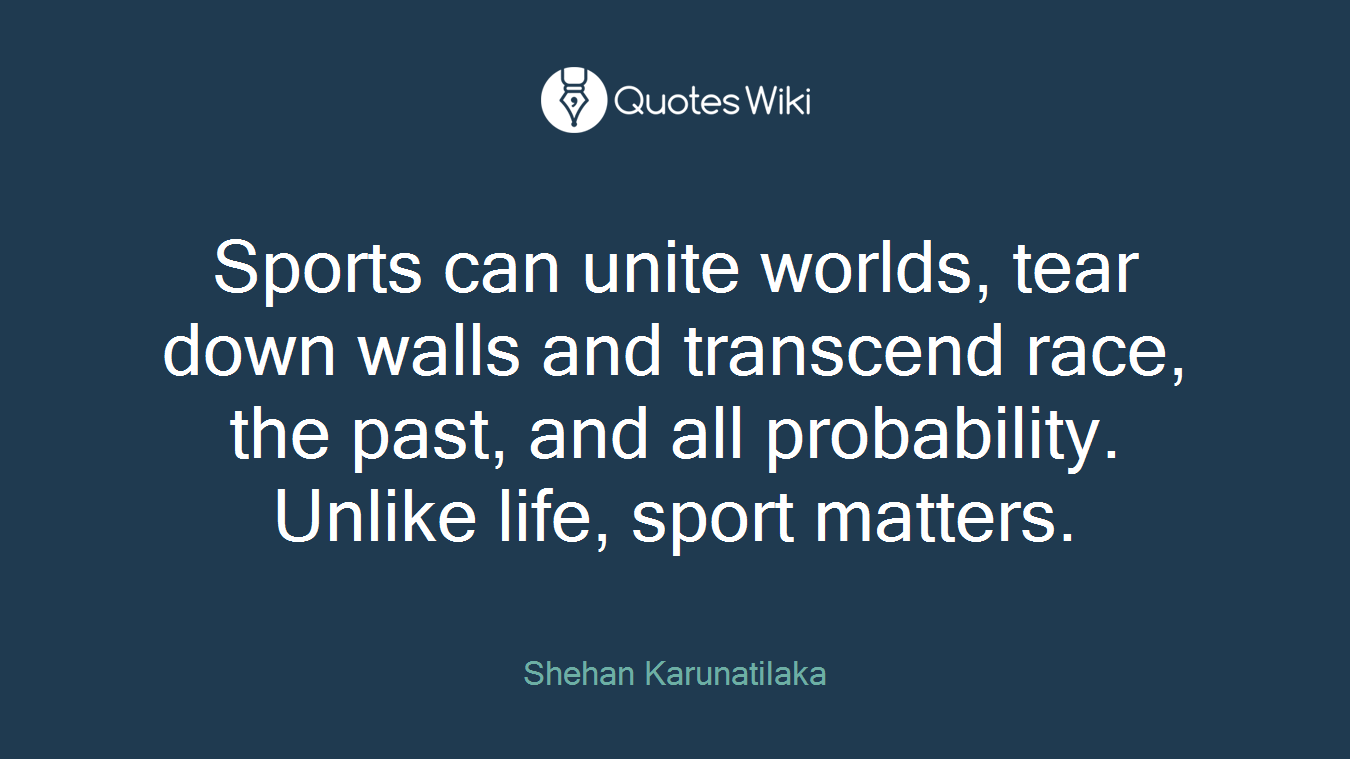 Sports can unite worlds, tear down walls and transcend race, the past, and all probability. Unlike life, sport matters.