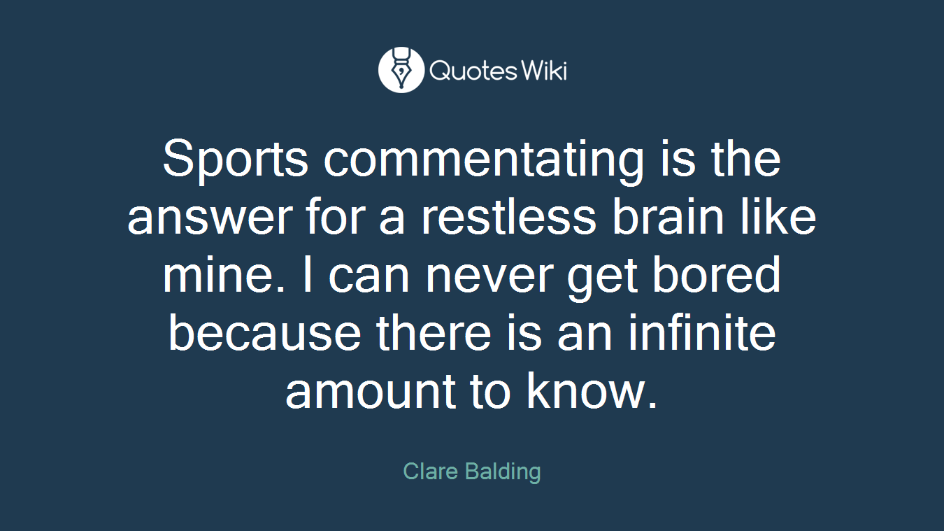 Sports commentating is the answer for a restless brain like mine. I can never get bored because there is an infinite amount to know.
