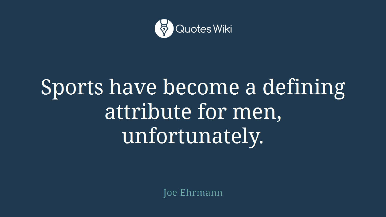 Sports have become a defining attribute for men, unfortunately.