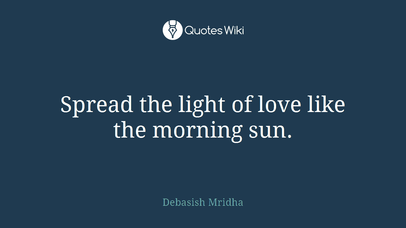 Spread the light of love like the morning sun.
