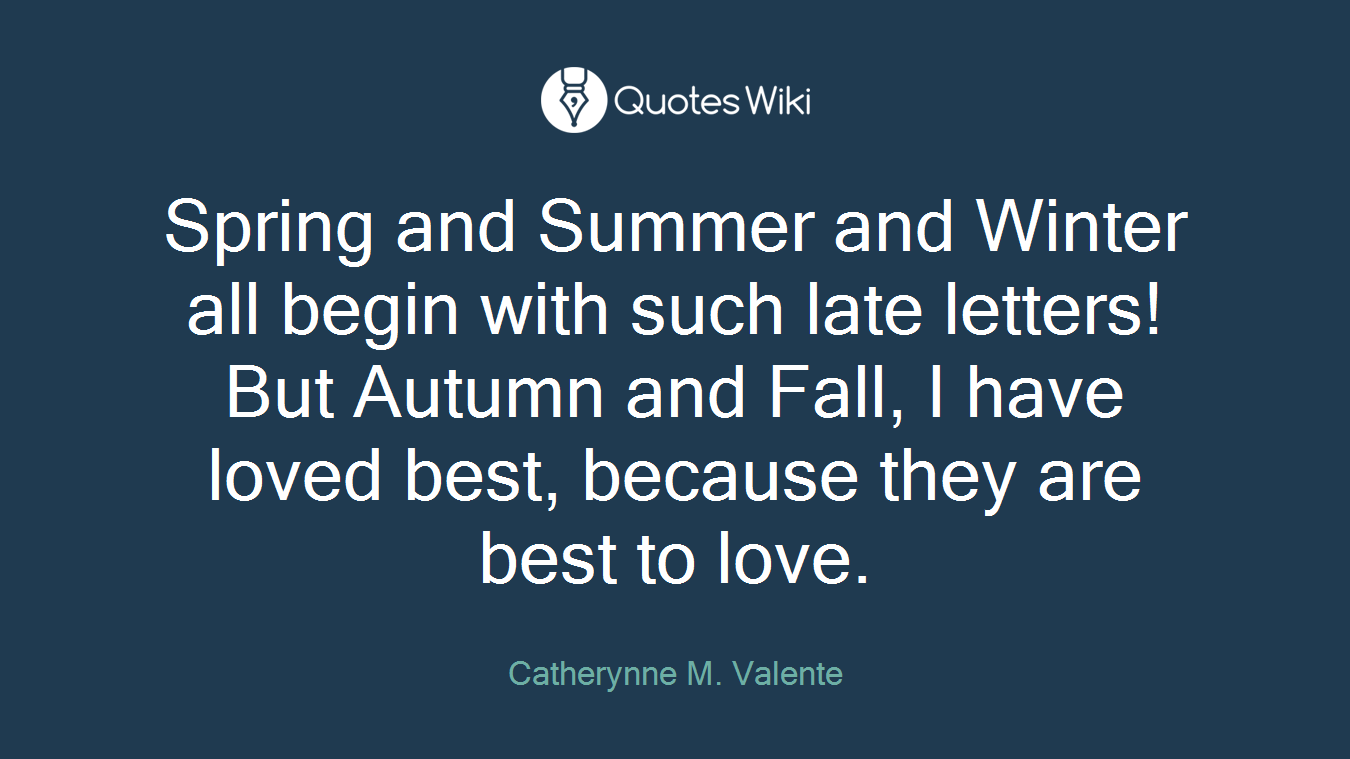 Spring and Summer and Winter all begin with such late letters! But Autumn and Fall, I have loved best, because they are best to love.