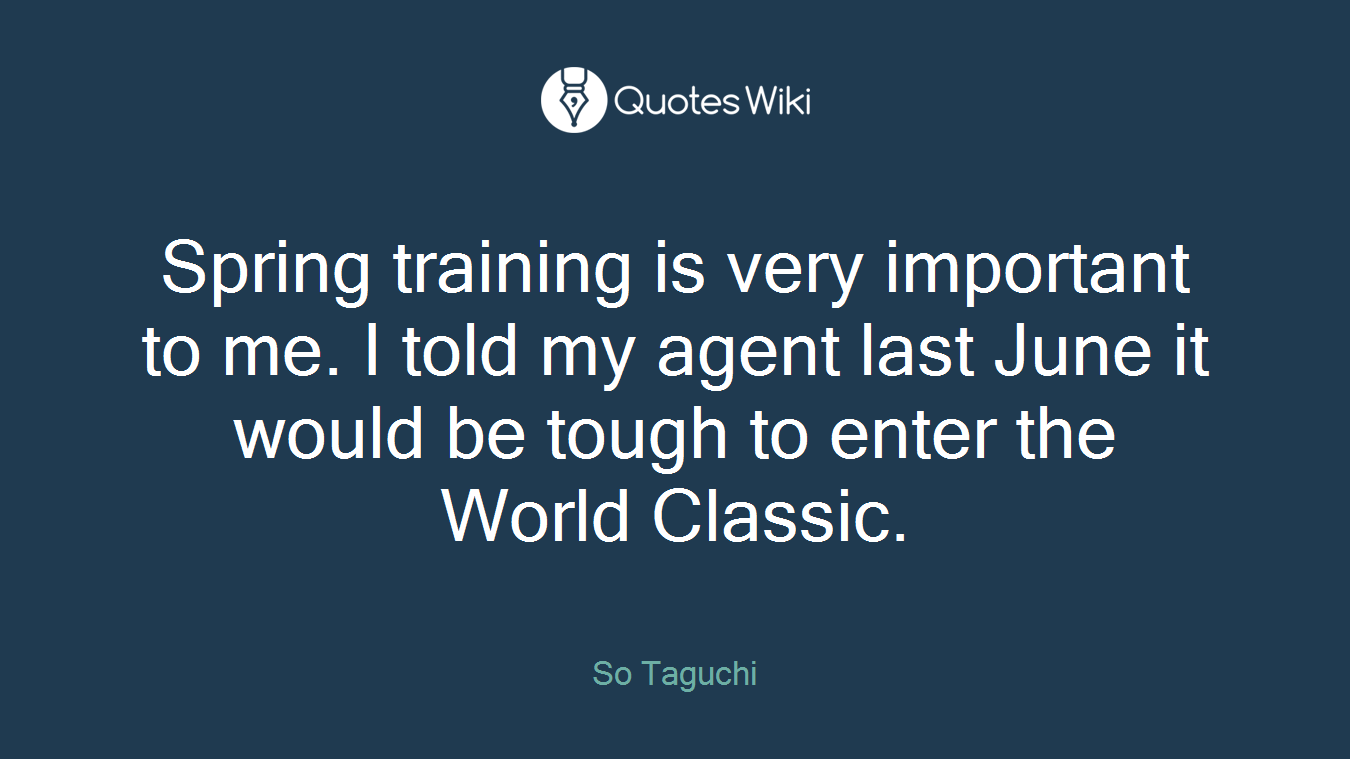 Spring training is very important to me. I told my agent last June it would be tough to enter the World Classic.