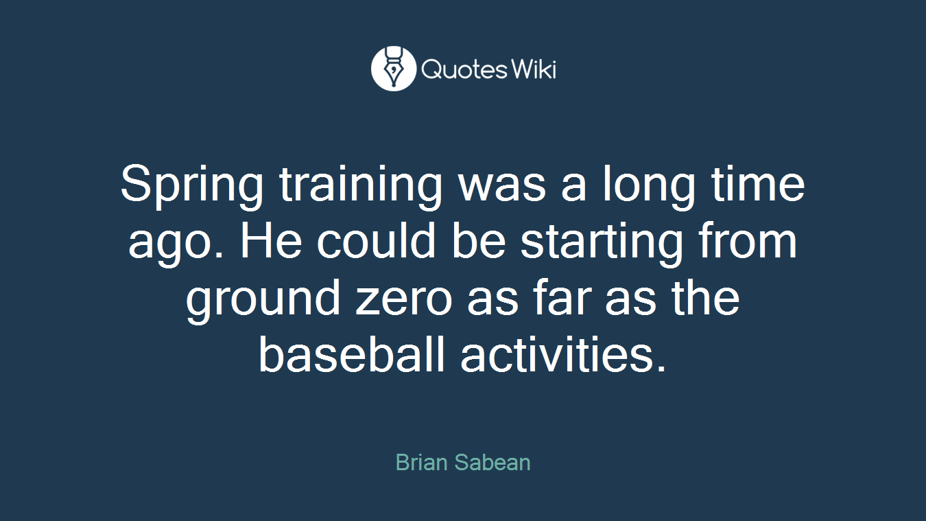 Spring training was a long time ago. He could be starting from ground zero as far as the baseball activities.