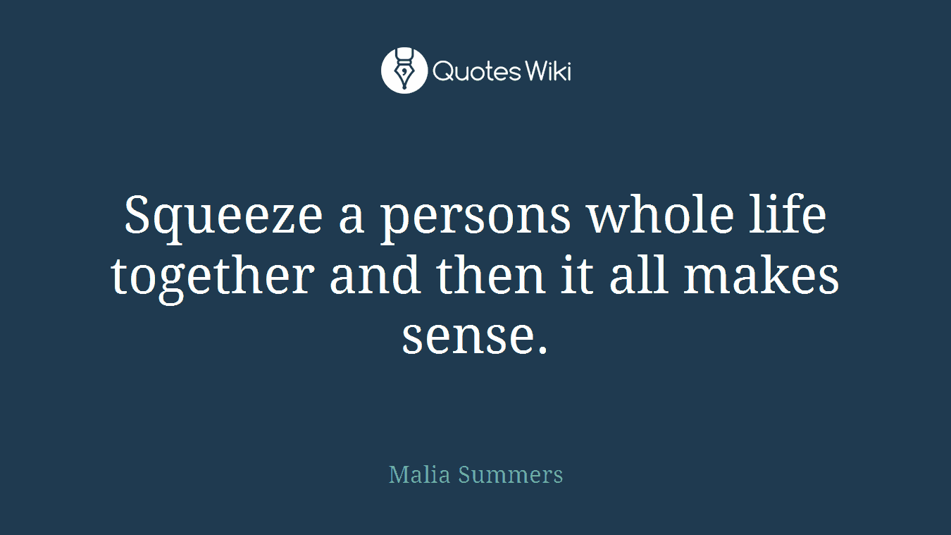 Squeeze a persons whole life together and then it all makes sense.