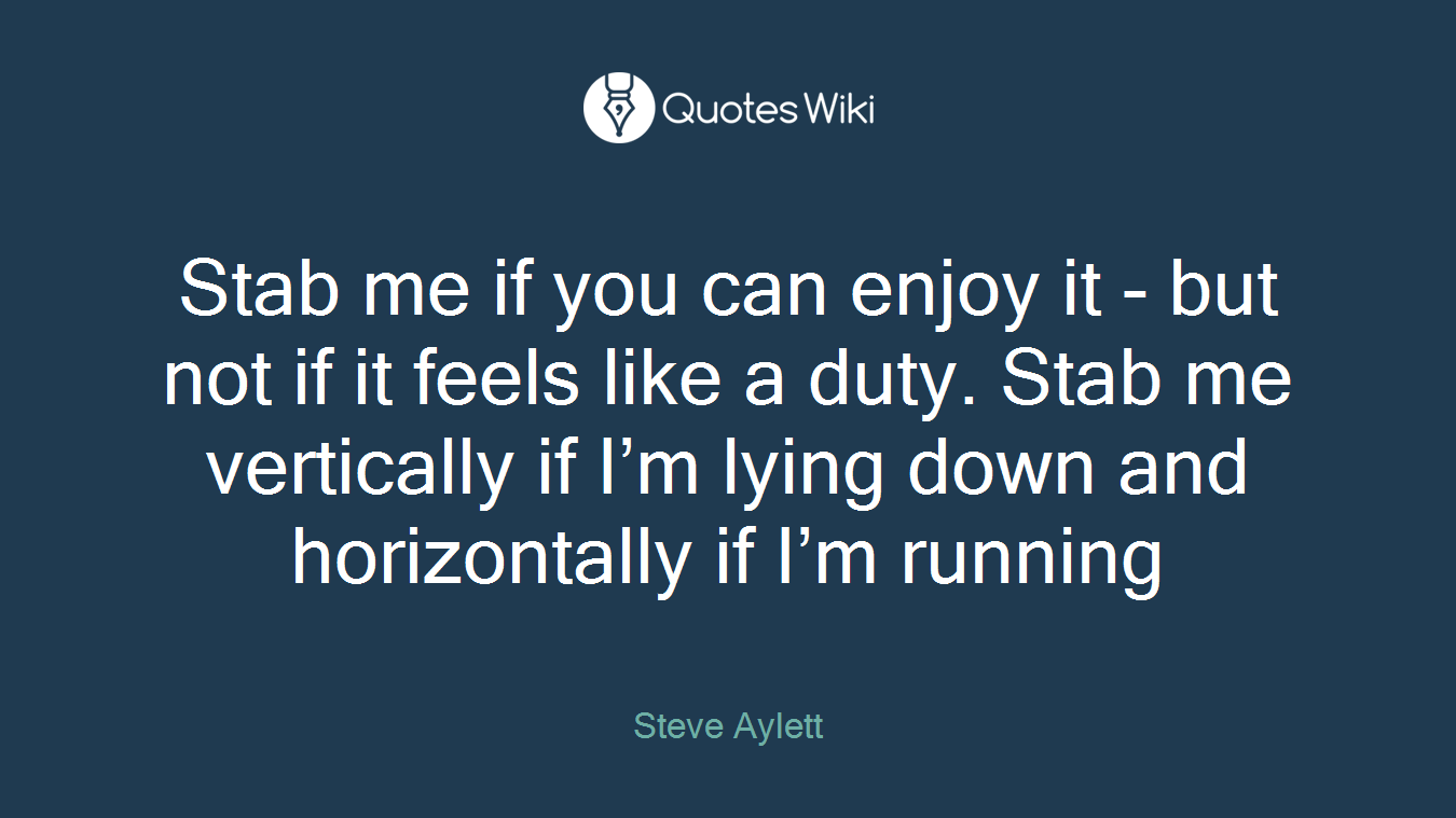 Stab me if you can enjoy it - but not if it feels like a duty. Stab me vertically if I’m lying down and horizontally if I’m running