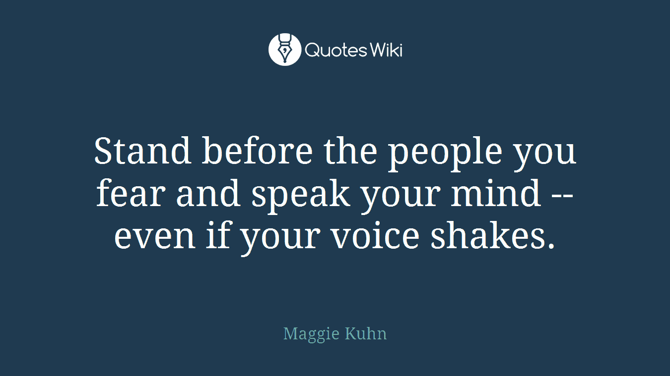 Stand before the people you fear and speak your mind -- even if your voice shakes.