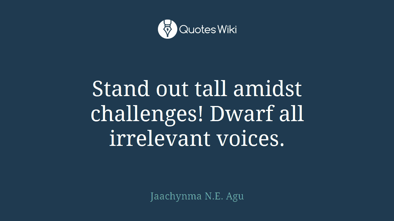 Stand out tall amidst challenges! Dwarf all irrelevant voices.