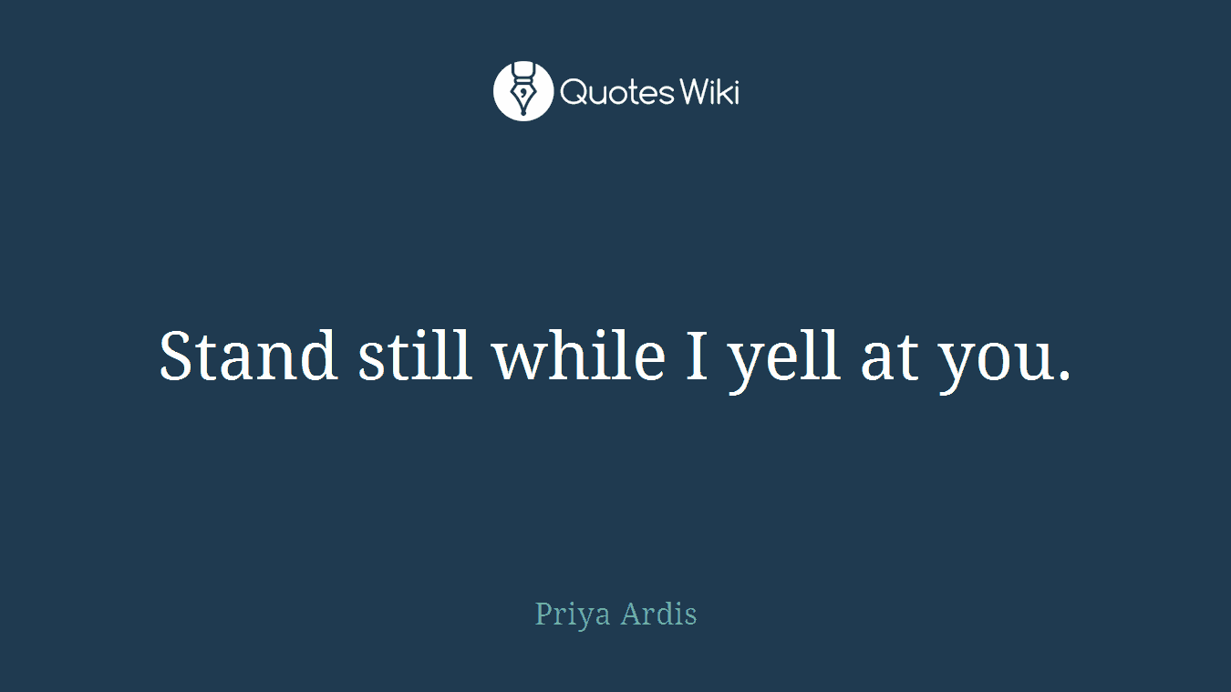 Stand still while I yell at you.