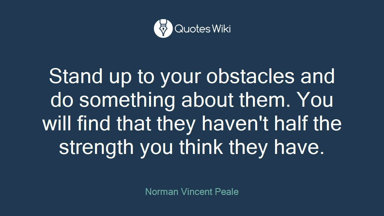 Stand up to your obstacles and do something about them. You will find that they haven't half the strength you think they have.