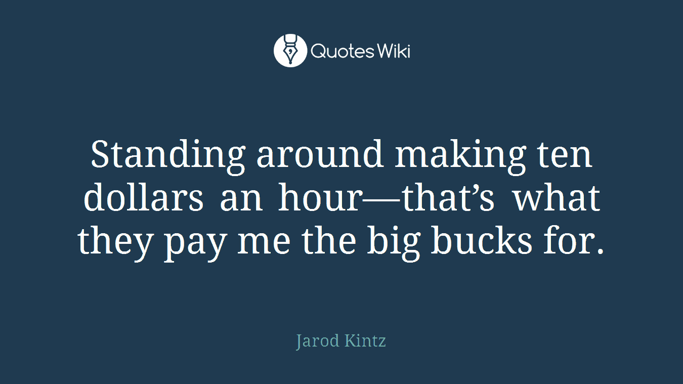 Standing around making ten dollars an hour—that’s what they pay me the big bucks for.