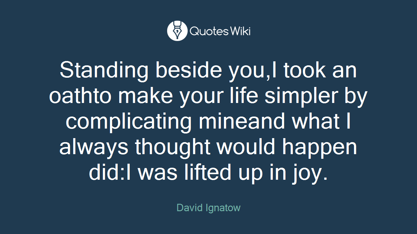 Standing beside you,I took an oathto make your life simpler by complicating mineand what I always thought would happen did:I was lifted up in joy.