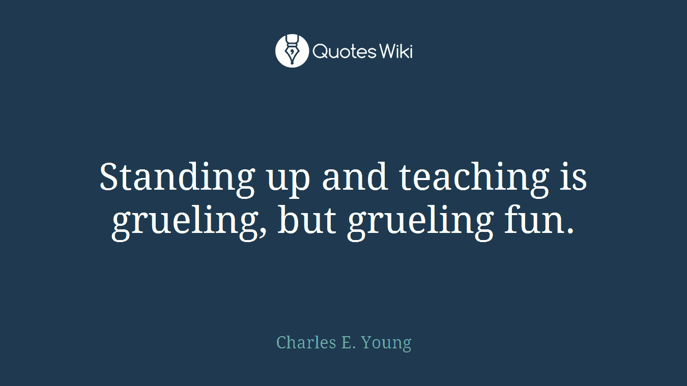 Standing up and teaching is grueling, but grueling fun.